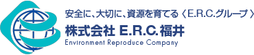 安全に、大切に、資源を育てる〈E.R.C.グループ〉株式会社E.R.C.福井